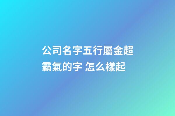 公司名字五行屬金超霸氣的字 怎么樣起-第1張-公司起名-玄機派